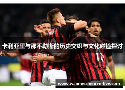 卡利亚里与那不勒斯的历史交织与文化碰撞探讨