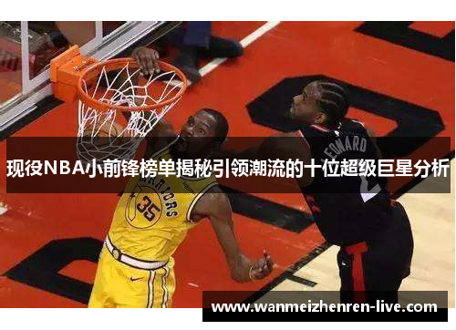 现役NBA小前锋榜单揭秘引领潮流的十位超级巨星分析