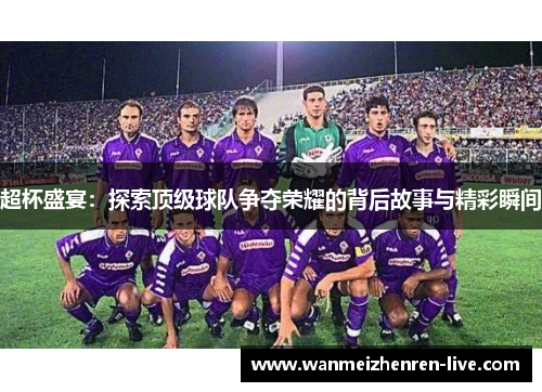 超杯盛宴：探索顶级球队争夺荣耀的背后故事与精彩瞬间