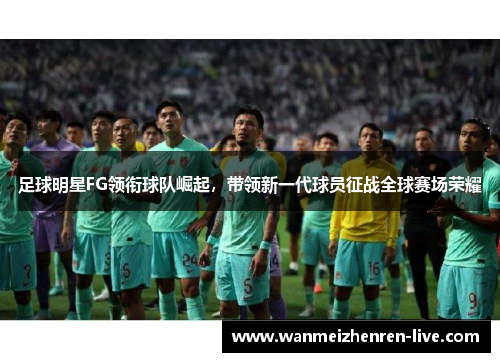 足球明星FG领衔球队崛起，带领新一代球员征战全球赛场荣耀