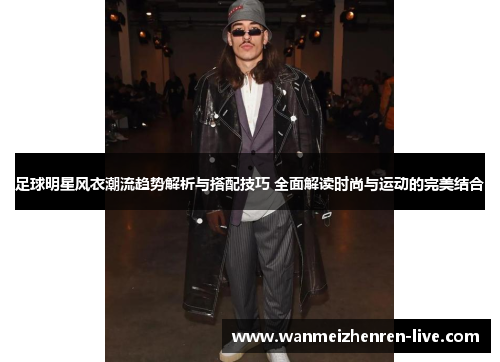 足球明星风衣潮流趋势解析与搭配技巧 全面解读时尚与运动的完美结合