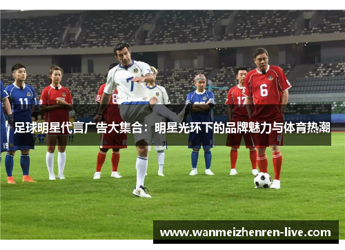 足球明星代言广告大集合：明星光环下的品牌魅力与体育热潮