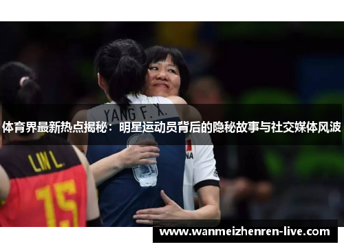 体育界最新热点揭秘：明星运动员背后的隐秘故事与社交媒体风波