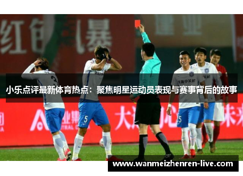 小乐点评最新体育热点：聚焦明星运动员表现与赛事背后的故事