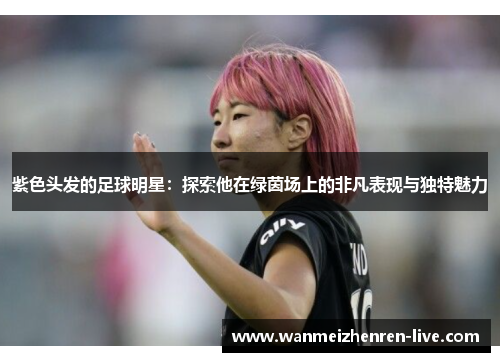 紫色头发的足球明星：探索他在绿茵场上的非凡表现与独特魅力