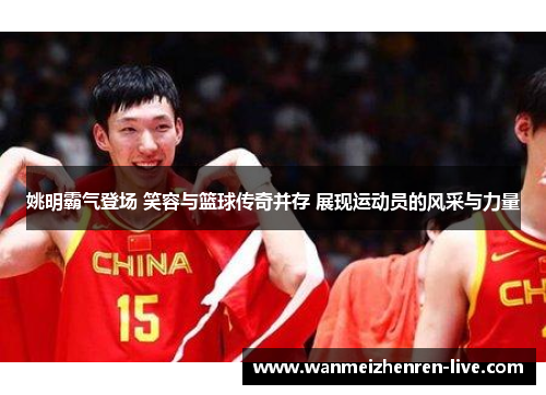 姚明霸气登场 笑容与篮球传奇并存 展现运动员的风采与力量