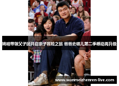 姚明带领父子团开启亲子冒险之旅 爸爸去哪儿第二季感动再升级