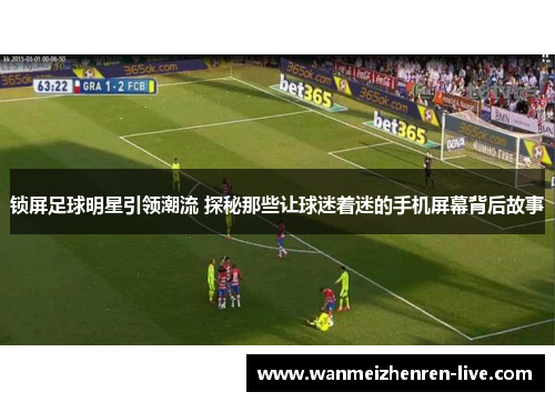 锁屏足球明星引领潮流 探秘那些让球迷着迷的手机屏幕背后故事