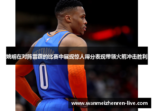 姚明在对阵雷霆的比赛中展现惊人得分表现带领火箭冲击胜利