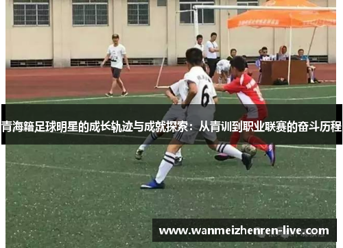 青海籍足球明星的成长轨迹与成就探索：从青训到职业联赛的奋斗历程