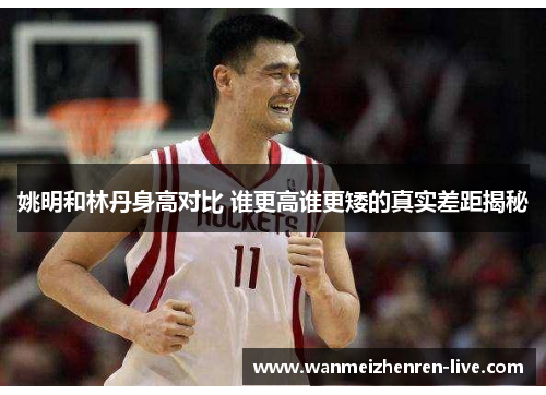姚明和林丹身高对比 谁更高谁更矮的真实差距揭秘