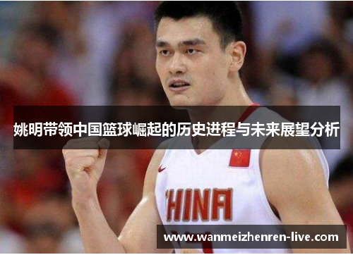 姚明带领中国篮球崛起的历史进程与未来展望分析