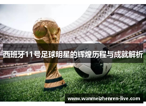 西班牙11号足球明星的辉煌历程与成就解析
