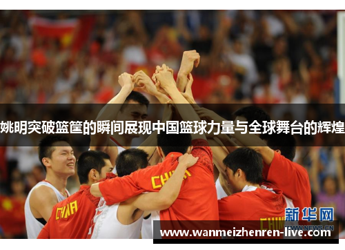 姚明突破篮筐的瞬间展现中国篮球力量与全球舞台的辉煌