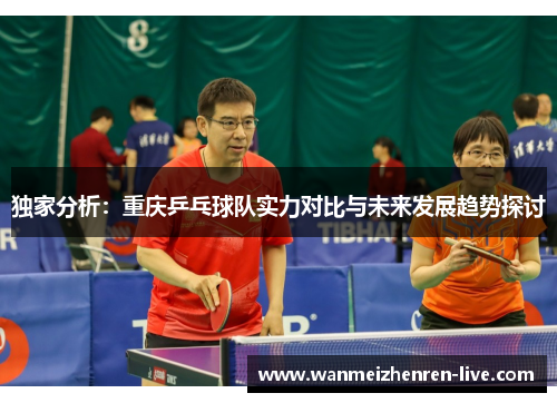 独家分析：重庆乒乓球队实力对比与未来发展趋势探讨