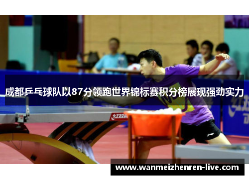 成都乒乓球队以87分领跑世界锦标赛积分榜展现强劲实力
