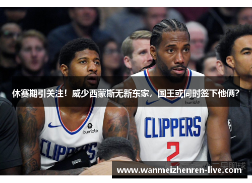 休赛期引关注！威少西蒙斯无新东家，国王或同时签下他俩？